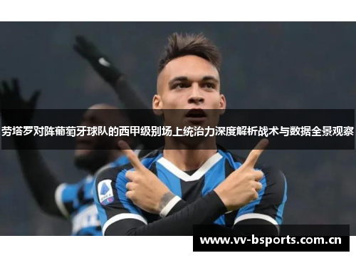 劳塔罗对阵葡萄牙球队的西甲级别场上统治力深度解析战术与数据全景观察 劳塔罗对阵葡萄牙球队的西甲级别场上统治力深度解析战术与数据全景观察