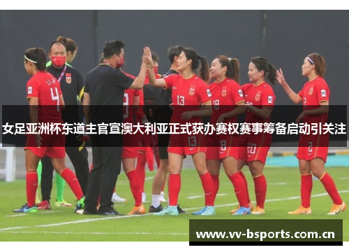 女足亚洲杯东道主官宣澳大利亚正式获办赛权赛事筹备启动引关注 女足亚洲杯东道主官宣澳大利亚正式获办赛权赛事筹备启动引关注