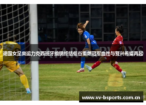 德国女足奥运力克西班牙摘铜终结低谷重燃冠军血性与复兴希望再起 德国女足奥运力克西班牙摘铜终结低谷重燃冠军血性与复兴希望再起