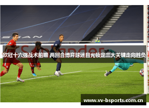 欧冠十六强战术前瞻 两回合博弈球迷目光锁定三大关键走向胜负 欧冠十六强战术前瞻 两回合博弈球迷目光锁定三大关键走向胜负